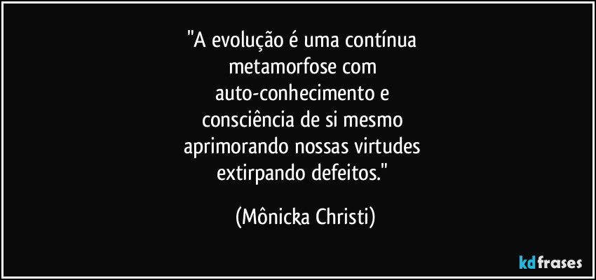 "A evolução é uma contínua 
metamorfose com 
auto-conhecimento e 
consciência de si mesmo 
aprimorando nossas virtudes 
extirpando defeitos." (Mônicka Christi)