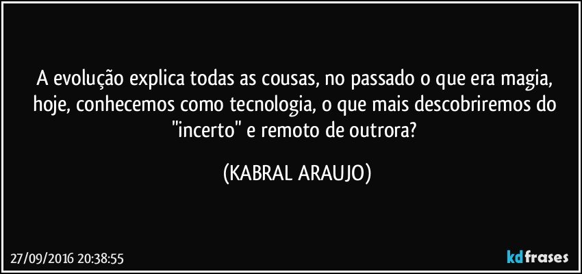 A evolução explica todas as cousas, no passado o que era magia, hoje, conhecemos como tecnologia, o que mais descobriremos do "incerto" e remoto de outrora? (KABRAL ARAUJO)