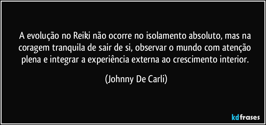 A evolução no Reiki não ocorre no isolamento absoluto, mas na coragem tranquila de sair de si, observar o mundo com atenção plena e integrar a experiência externa ao crescimento interior. (Johnny De Carli)