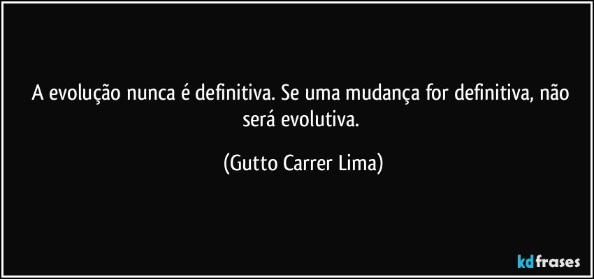 A evolução nunca é definitiva. Se uma mudança for definitiva, não será evolutiva. (Gutto Carrer Lima)