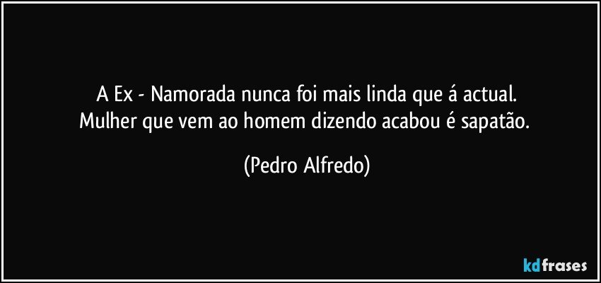 A Ex -  Namorada nunca foi mais linda que á actual.
Mulher que vem ao homem dizendo acabou é sapatão. (Pedro Alfredo)