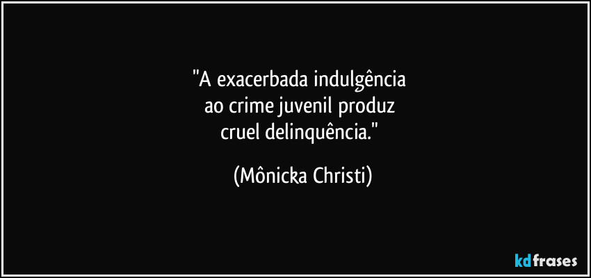 "A exacerbada indulgência
ao crime juvenil produz
cruel delinquência." (Mônicka Christi)