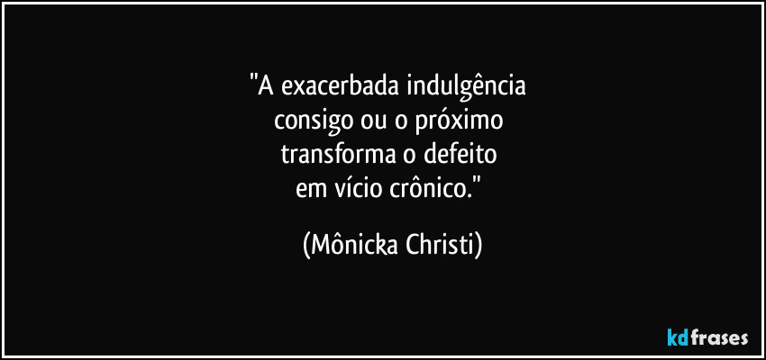 "A exacerbada indulgência
consigo ou o próximo
transforma o defeito
em vício crônico." (Mônicka Christi)