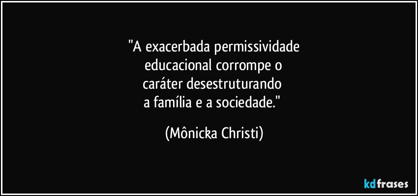 "A exacerbada permissividade
 educacional corrompe o 
caráter desestruturando 
a família e a sociedade." (Mônicka Christi)