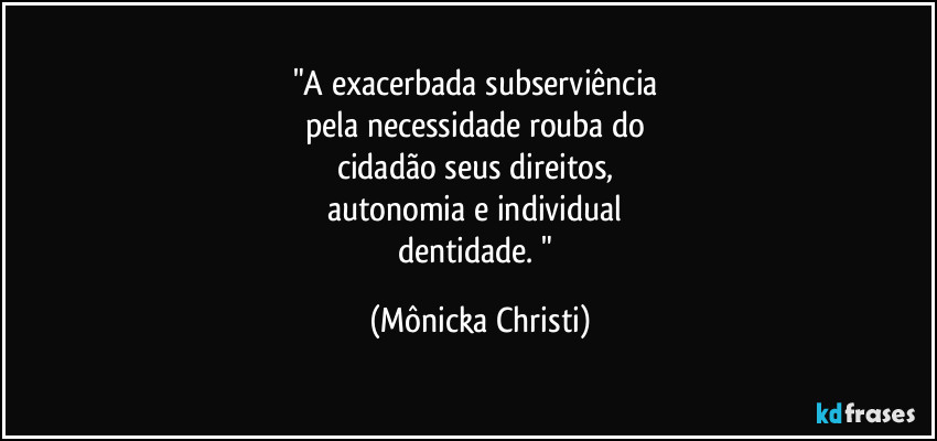 "A exacerbada subserviência 
pela necessidade rouba do 
cidadão seus direitos, 
autonomia e individual 
dentidade. " (Mônicka Christi)
