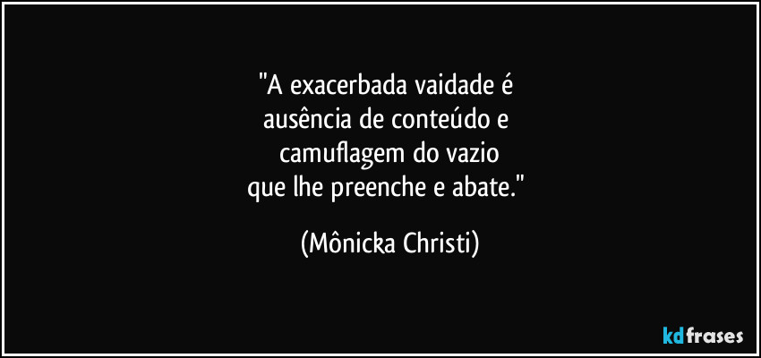 "A exacerbada vaidade é 
ausência de conteúdo e 
camuflagem do vazio
que lhe preenche e abate." (Mônicka Christi)