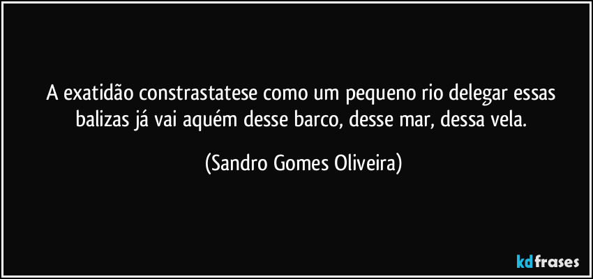 A exatidão constrastatese como um pequeno rio delegar essas balizas já vai aquém desse barco, desse mar, dessa vela. (Sandro Gomes Oliveira)