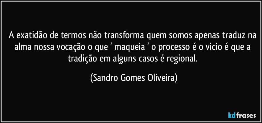 A exatidão de termos não transforma quem somos apenas traduz na alma nossa vocação o que ' maqueia ' o processo é o vicio é que a tradição em alguns casos é regional. (Sandro Gomes Oliveira)