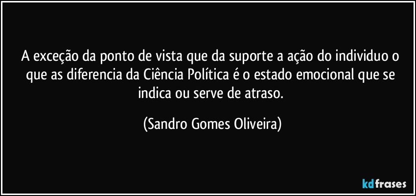 A  exceção da ponto de vista que da suporte a ação do individuo o que as diferencia da Ciência Política é o estado emocional que se indica ou serve de atraso. (Sandro Gomes Oliveira)