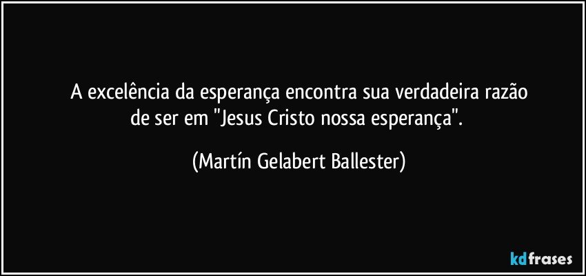 A excelência da esperança encontra sua verdadeira razão
de ser em "Jesus Cristo nossa esperança". (Martín Gelabert Ballester)