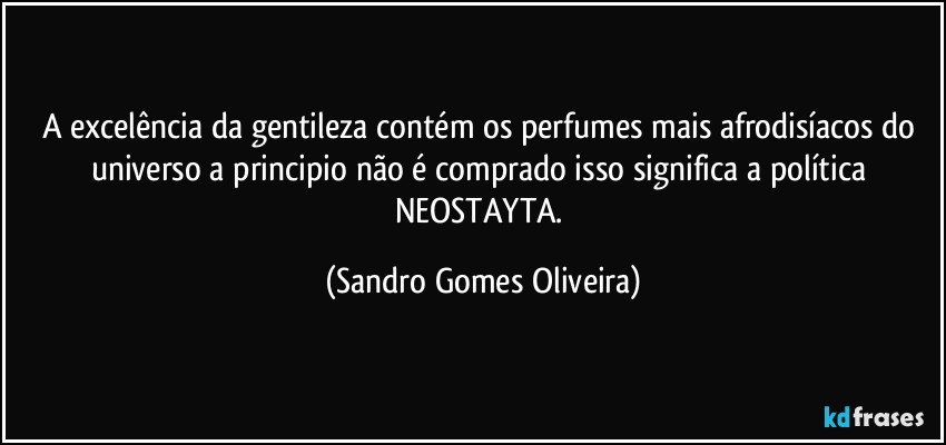 A excelência da gentileza contém os perfumes mais afrodisíacos do universo a principio não é comprado isso significa a política NEOSTAYTA. (Sandro Gomes Oliveira)