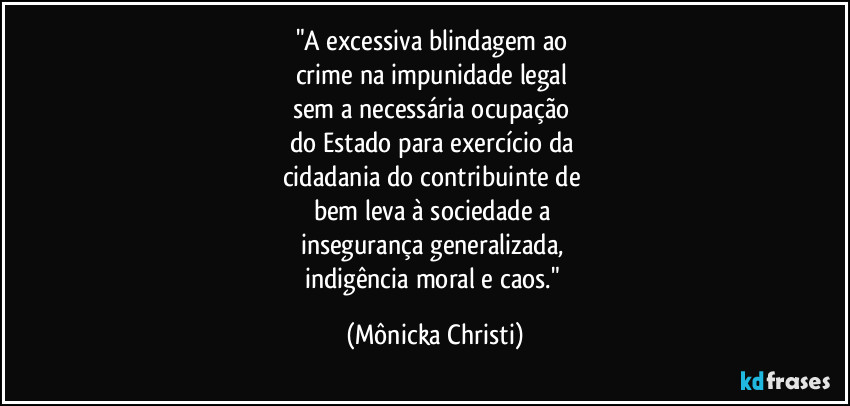 "A excessiva blindagem ao 
crime na impunidade legal 
sem a necessária ocupação 
do Estado para exercício da 
cidadania do contribuinte de 
bem leva à sociedade a 
insegurança generalizada, 
indigência moral e caos." (Mônicka Christi)