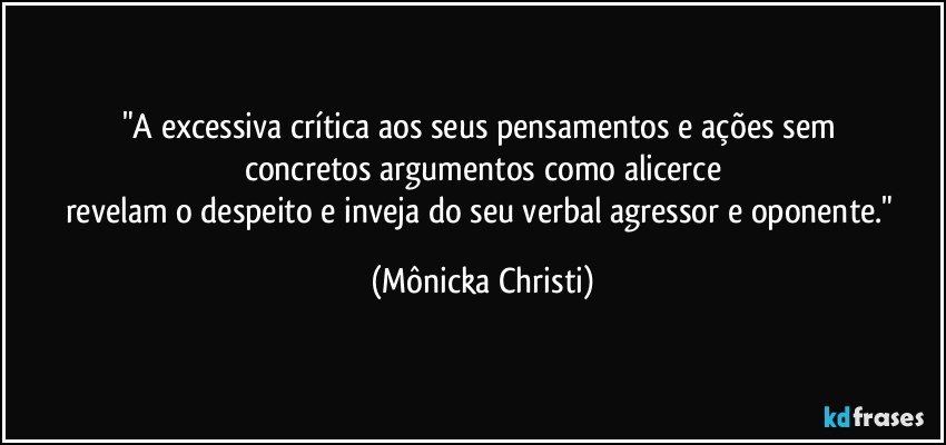 "A excessiva crítica aos seus pensamentos e ações sem 
concretos argumentos como alicerce
revelam o despeito e inveja do seu verbal  agressor e oponente." (Mônicka Christi)