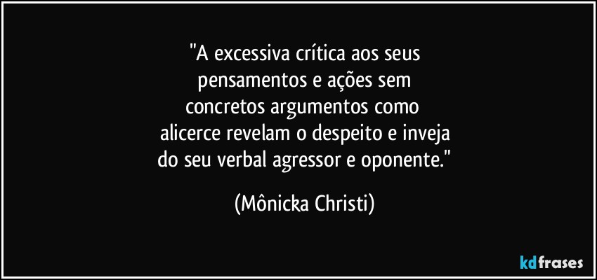 "A excessiva crítica aos seus
 pensamentos e ações sem 
concretos argumentos como 
alicerce revelam o despeito e inveja
 do seu verbal  agressor e oponente." (Mônicka Christi)