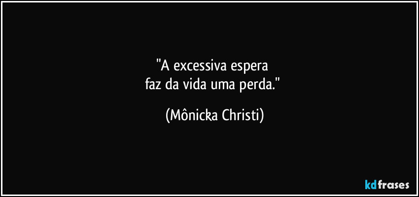 "A excessiva espera 
faz da vida uma perda." (Mônicka Christi)