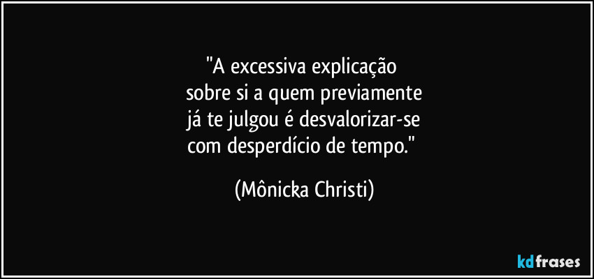 "A excessiva explicação
sobre si a quem previamente
já te julgou é desvalorizar-se
com desperdício de tempo." (Mônicka Christi)