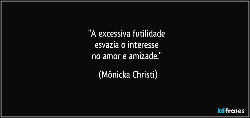 "A excessiva futilidade
esvazia o interesse
no amor e amizade." (Mônicka Christi)