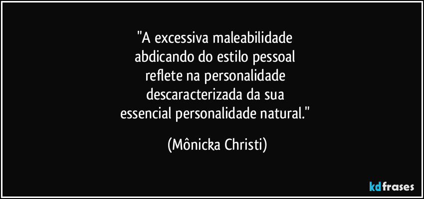 "A excessiva maleabilidade 
abdicando do estilo pessoal 
reflete na personalidade 
descaracterizada da sua 
essencial personalidade natural." (Mônicka Christi)