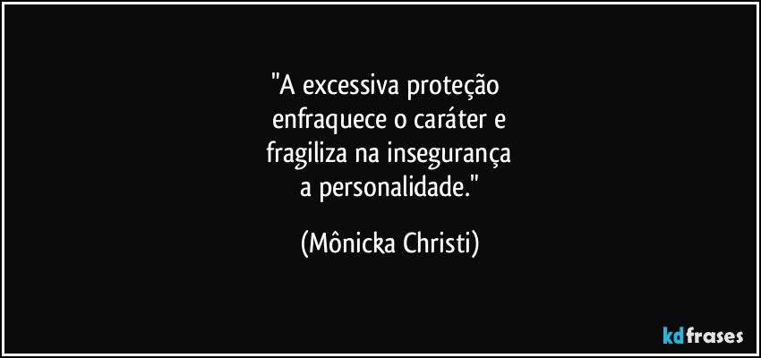 "A excessiva proteção
enfraquece o caráter e
fragiliza na insegurança
a personalidade." (Mônicka Christi)
