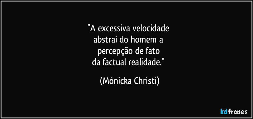 "A excessiva velocidade
abstrai do homem a
percepção de fato
da factual realidade." (Mônicka Christi)