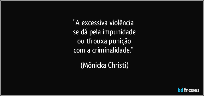 "A excessiva violência 
se dá pela impunidade
 ou tfrouxa punição 
com a criminalidade." (Mônicka Christi)