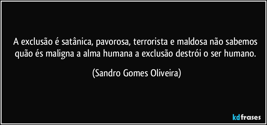 A exclusão é satânica, pavorosa, terrorista e maldosa não sabemos quão és maligna a alma humana a exclusão destrói o ser humano. (Sandro Gomes Oliveira)