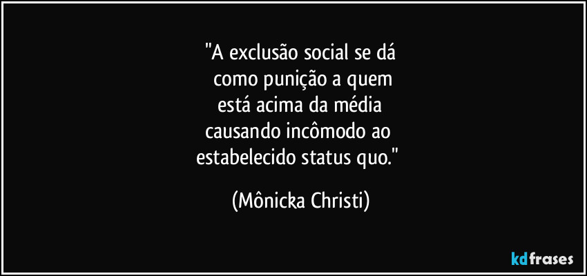 "A exclusão social se dá
 como punição a quem
 está acima da média 
causando incômodo ao 
estabelecido status quo." (Mônicka Christi)