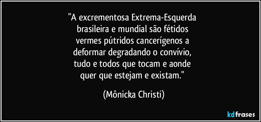 "A excrementosa Extrema-Esquerda 
brasileira e mundial são fétidos 
vermes pútridos cancerígenos a 
deformar degradando o convívio, 
tudo e todos que tocam e aonde 
quer que estejam e existam." (Mônicka Christi)