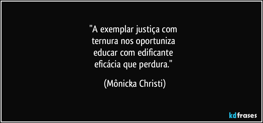 "A exemplar justiça com 
ternura nos oportuniza 
educar com edificante 
eficácia que perdura." (Mônicka Christi)