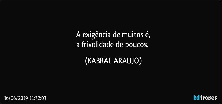 A exigência de muitos é,
a frivolidade de poucos. (KABRAL ARAUJO)