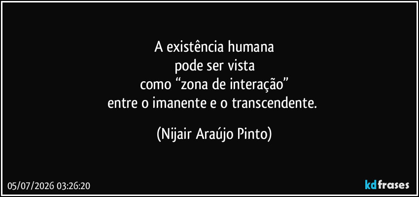 A existência humana
pode ser vista
como “zona de interação”
entre o imanente e o transcendente. (Nijair Araújo Pinto)