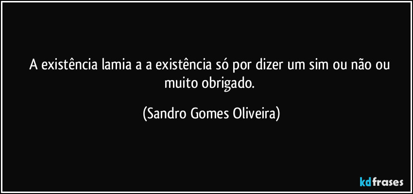 A existência lamia a a existência só por dizer um sim ou não ou muito obrigado. (Sandro Gomes Oliveira)
