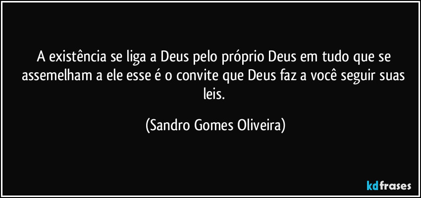 A existência se liga a Deus pelo próprio Deus em tudo que se assemelham a ele esse é o convite que Deus faz a você seguir suas leis. (Sandro Gomes Oliveira)