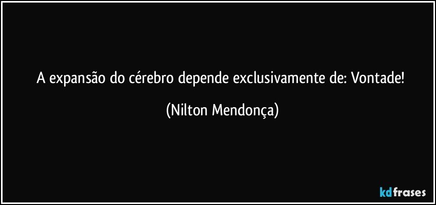 A expansão do cérebro depende exclusivamente de: Vontade! (Nilton Mendonça)