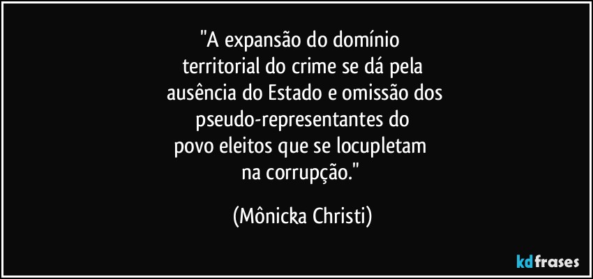 "A expansão do domínio  
territorial do crime se dá pela
 ausência do Estado e omissão dos
 pseudo-representantes do 
povo eleitos que se locupletam 
na corrupção." (Mônicka Christi)