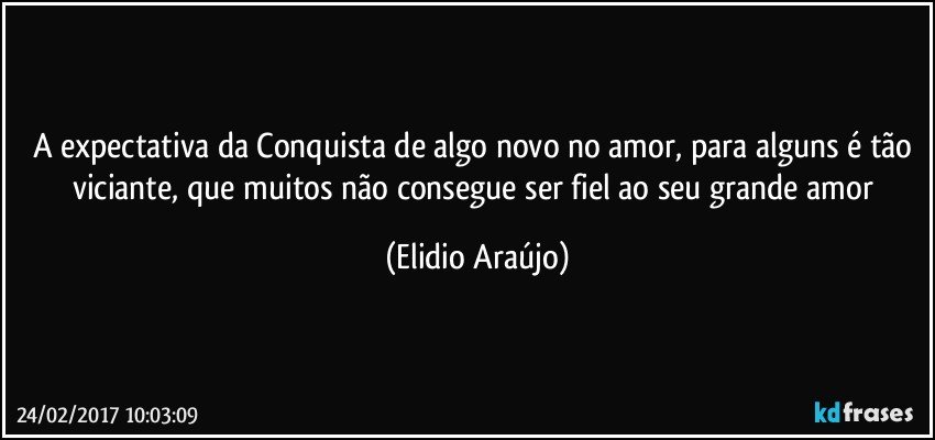 A expectativa da Conquista de algo novo no amor, para alguns é tão viciante, que muitos não consegue ser fiel ao seu grande amor (Elidio Araújo)