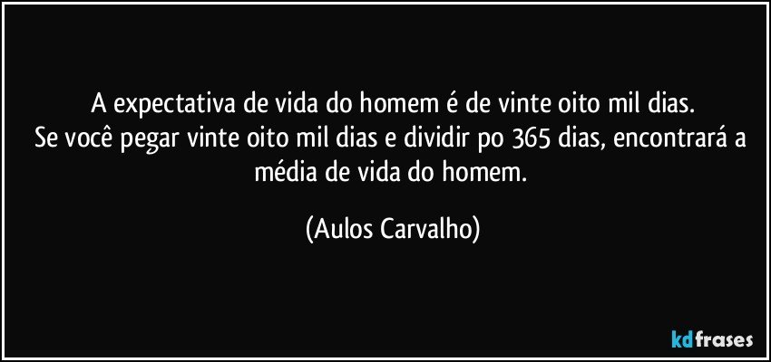 A expectativa de vida do homem é de vinte oito mil dias.
Se você pegar vinte oito mil dias e dividir po 365 dias, encontrará a média de vida do homem. (Aulos Carvalho)