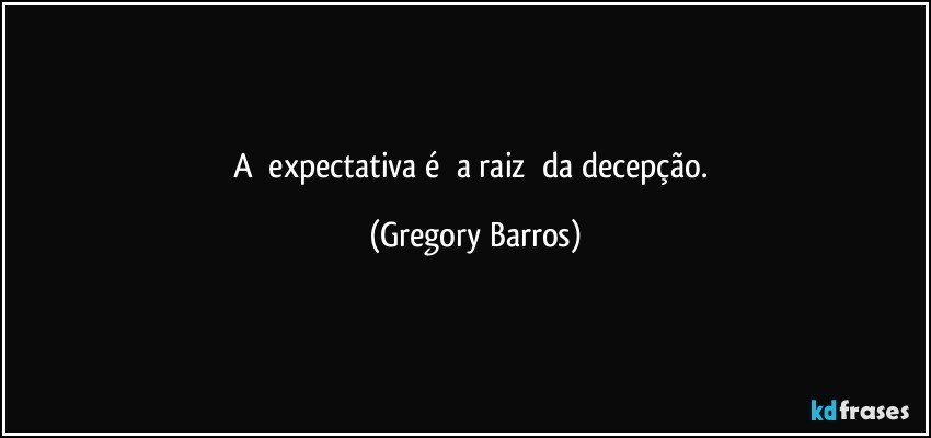 A      expectativa é      a raiz      da decepção. (Gregory Barros)