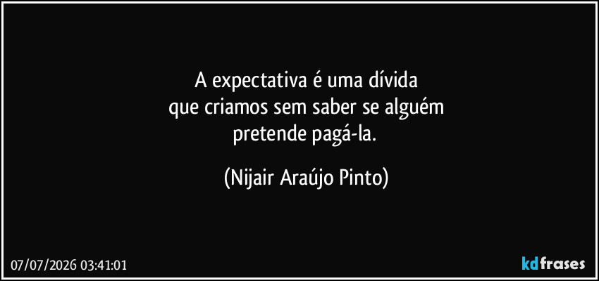 A expectativa é uma dívida
que criamos sem saber se alguém
pretende pagá-la. (Nijair Araújo Pinto)