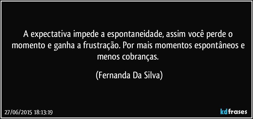 A expectativa impede a espontaneidade, assim você perde o momento e ganha a frustração.  Por mais momentos espontâneos e menos cobranças. (Fernanda Da Silva)