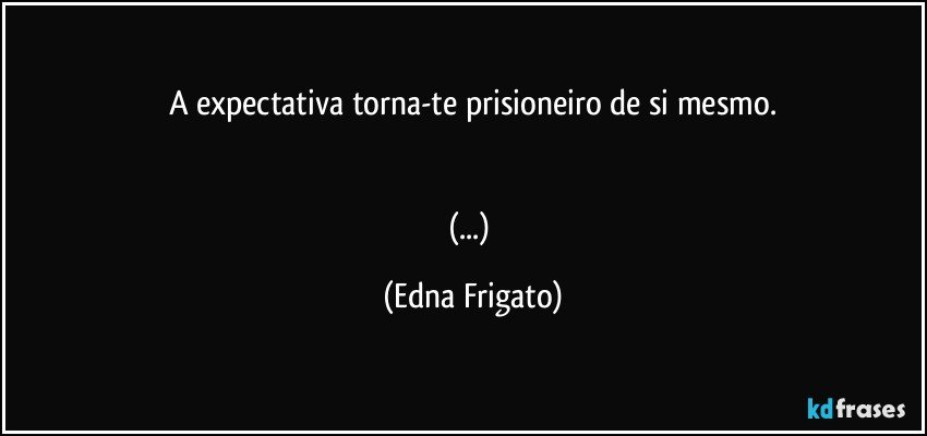 A expectativa torna-te prisioneiro de si mesmo.
 

(...) (Edna Frigato)