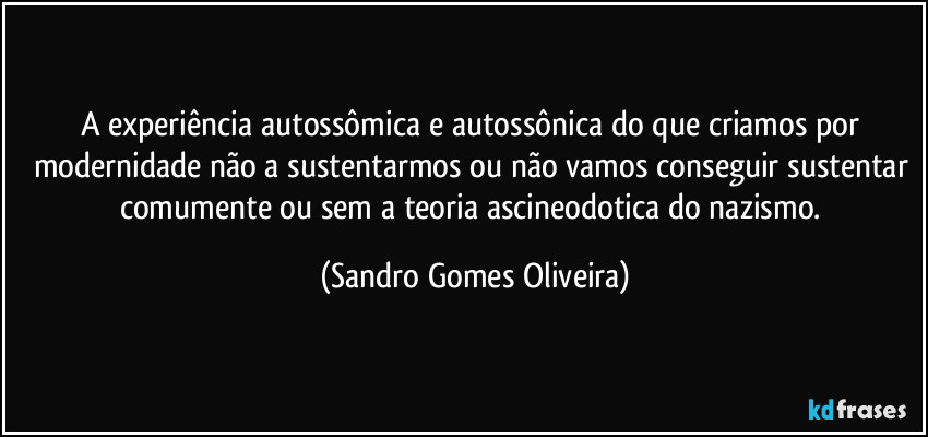 A experiência autossômica e autossônica do que criamos por modernidade não a sustentarmos ou não vamos conseguir sustentar comumente ou sem a teoria ascineodotica do nazismo. (Sandro Gomes Oliveira)