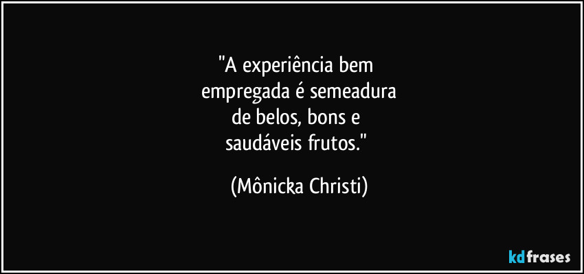 "A experiência bem 
empregada é semeadura
de belos, bons e 
saudáveis frutos." (Mônicka Christi)