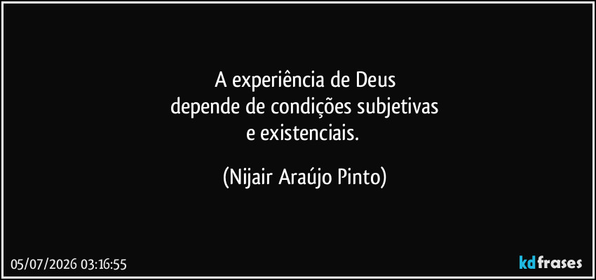 A experiência de Deus
depende de condições subjetivas
e existenciais. (Nijair Araújo Pinto)