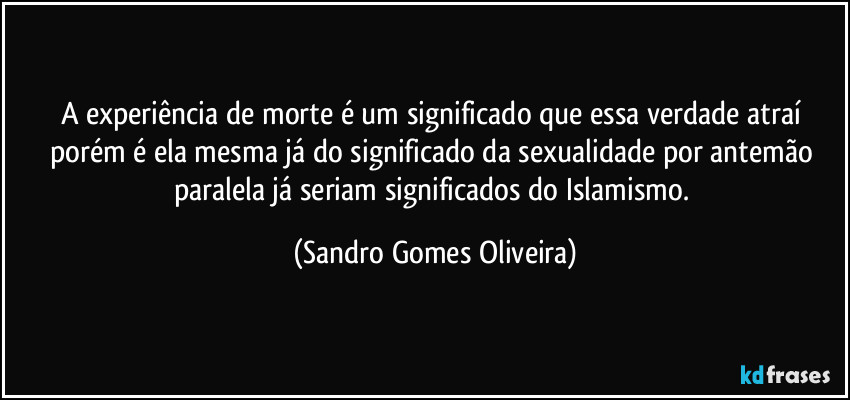 A experiência de morte é um significado que essa verdade atraí porém é ela mesma já do significado da sexualidade por antemão paralela já seriam significados do Islamismo. (Sandro Gomes Oliveira)