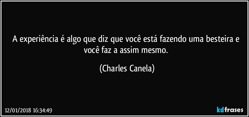 A experiência é algo que diz que você está fazendo uma besteira e você faz a assim mesmo. (Charles Canela)