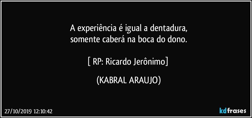 A experiência é igual a dentadura,
somente caberá na boca do dono.

[ RP: Ricardo Jerônimo] (KABRAL ARAUJO)