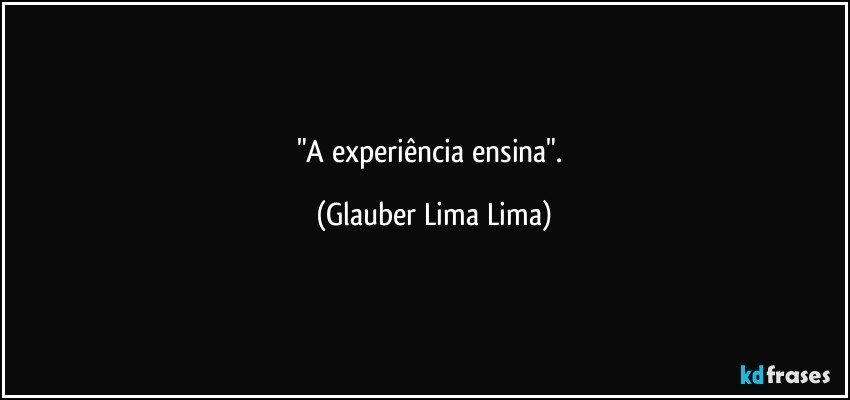 "A experiência ensina". (Glauber Lima Lima)