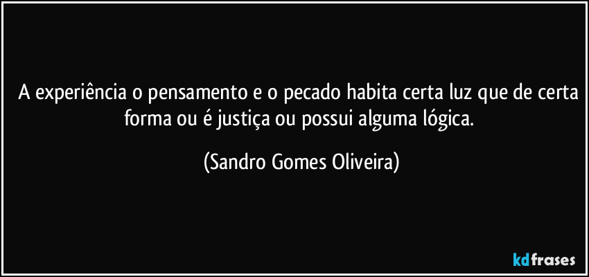 A experiência o pensamento e o pecado habita certa luz que de certa forma ou é justiça ou possui alguma lógica. (Sandro Gomes Oliveira)