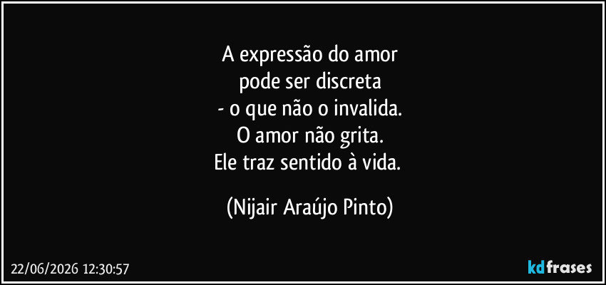 A expressão do amor
pode ser discreta
- o que não o invalida.
O amor não grita.
Ele traz sentido à vida. (Nijair Araújo Pinto)